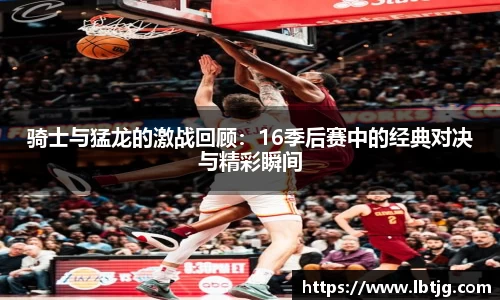 骑士与猛龙的激战回顾：16季后赛中的经典对决与精彩瞬间